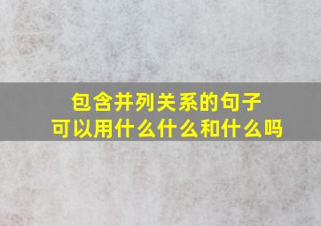 包含并列关系的句子 可以用什么什么和什么吗